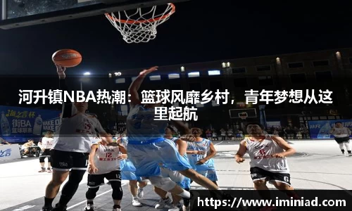 河升镇NBA热潮：篮球风靡乡村，青年梦想从这里起航